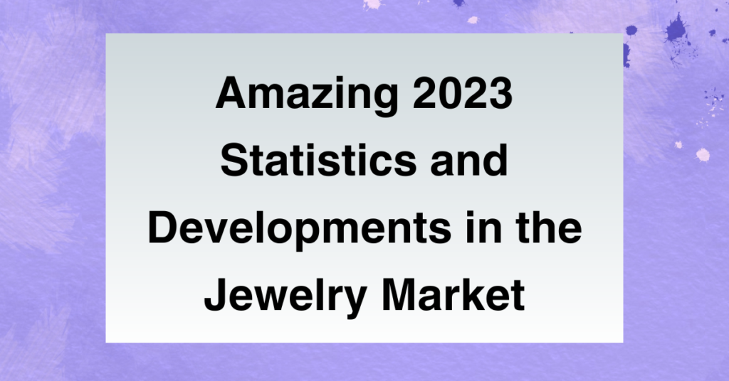 Amazing 2023 Statistics and Developments in the Jewelry Market