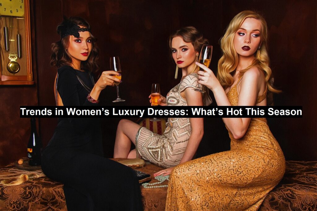 Trends in Women’s Luxury Dresses: What’s Hot This Season